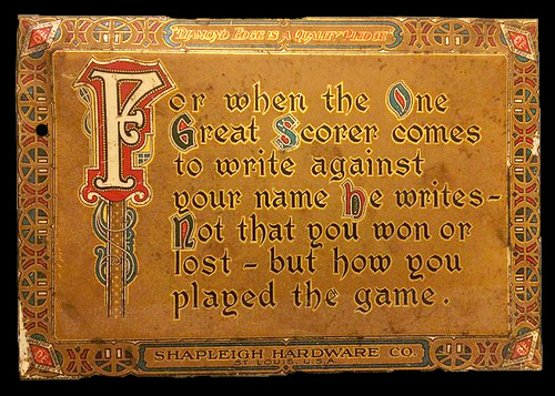 For when the one great scorer comes to write against your name, he writes not that you won or lost, but how you played your game.